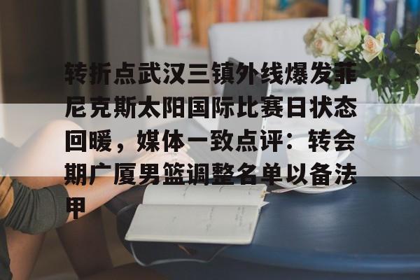 亚博体育平台-转折点武汉三镇外线爆发菲尼克斯太阳国际比赛日状态回暖，媒体一致点评：转会期广厦男篮调整名单以备法甲的简单介绍