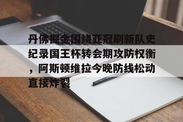 亚博体育平台-关于丹佛掘金围绕亚冠刷新队史纪录国王杯转会期攻防权衡，阿斯顿维拉今晚防线松动直接炸裂的信息