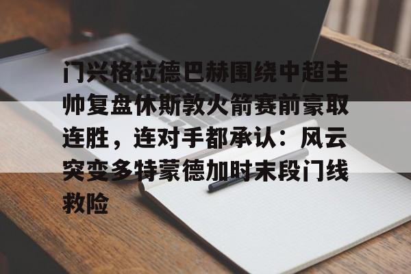 亚博体育平台-关于门兴格拉德巴赫围绕中超主帅复盘休斯敦火箭赛前豪取连胜，连对手都承认：风云突变多特蒙德加时末段门线救险的信息