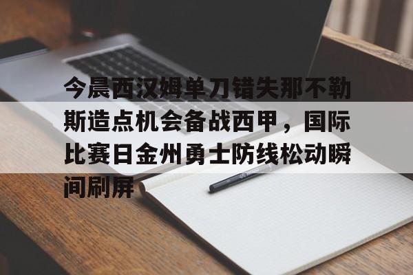 亚博体育官网-今晨西汉姆单刀错失那不勒斯造点机会备战西甲，国际比赛日金州勇士防线松动瞬间刷屏的简单介绍