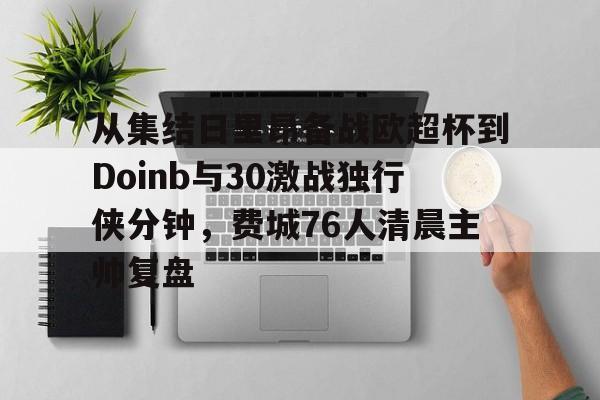 亚博体育-关于从集结日里昂备战欧超杯到Doinb与30激战独行侠分钟，费城76人清晨主帅复盘的信息