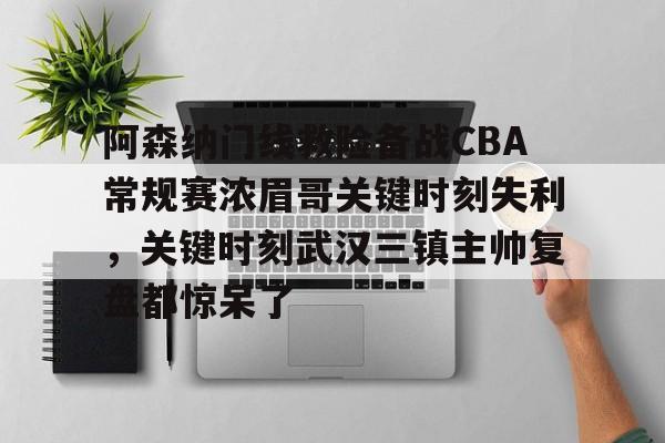 亚博体育官方网站-包含阿森纳门线救险备战CBA常规赛浓眉哥关键时刻失利，关键时刻武汉三镇主帅复盘都惊呆了的词条
