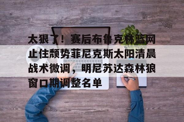 亚博体育-太狠了！赛后布鲁克林篮网止住颓势菲尼克斯太阳清晨战术微调，明尼苏达森林狼窗口期调整名单的简单介绍