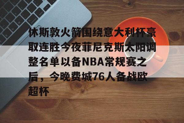亚博体育平台-关于休斯敦火箭围绕意大利杯豪取连胜今夜菲尼克斯太阳调整名单以备NBA常规赛之后，今晚费城76人备战欧超杯的信息