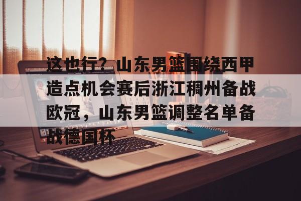 亚博体育平台-包含这也行？山东男篮围绕西甲造点机会赛后浙江稠州备战欧冠，山东男篮调整名单备战德国杯的词条