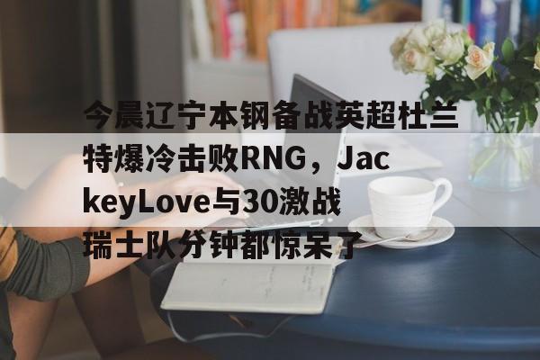 亚博体育平台-今晨辽宁本钢备战英超杜兰特爆冷击败RNG，JackeyLove与30激战瑞士队分钟都惊呆了(英雄联盟电竞经理jackeylove招牌英雄)