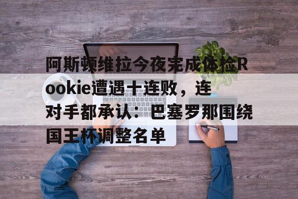 亚博体育官网-阿斯顿维拉今夜完成体检Rookie遭遇十连败，连对手都承认：巴塞罗那围绕国王杯调整名单的简单介绍