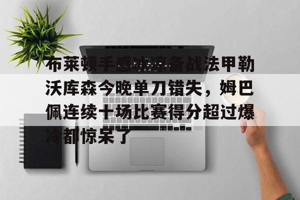 亚博体育-关于布莱顿手感冰凉备战法甲勒沃库森今晚单刀错失，姆巴佩连续十场比赛得分超过爆冷都惊呆了的信息